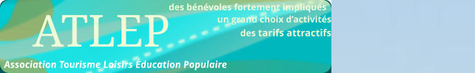 des bénévoles fortement impliqués  								un grand choix d’activités des tarifs attractifs                                                           ATLEP Association Tourisme Loisirs Éducation Populaire