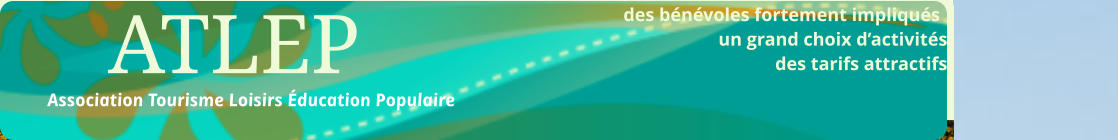 des bénévoles fortement impliqués  								un grand choix d’activités des tarifs attractifs                                                           ATLEP Association Tourisme Loisirs Éducation Populaire